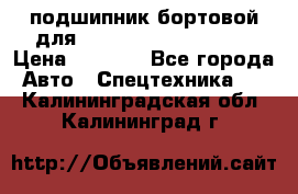 подшипник бортовой для komatsu 195.27.12390 › Цена ­ 6 500 - Все города Авто » Спецтехника   . Калининградская обл.,Калининград г.